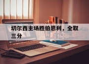 开云官网-切尔西主场胜伯恩利，全取三分的简单介绍